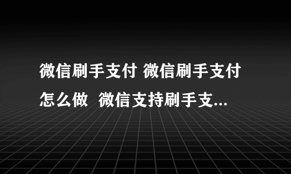 微信刷手支付 微信刷手支付怎么做  微信支持刷手支付功能操作方法