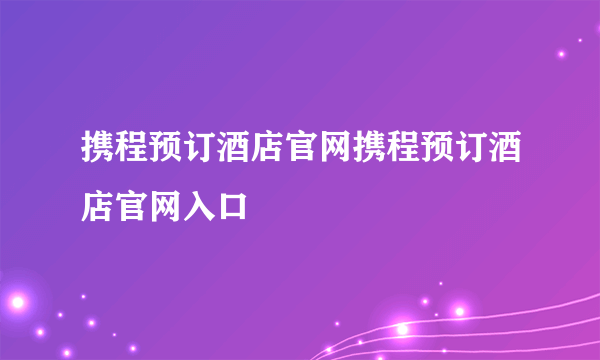 携程预订酒店官网携程预订酒店官网入口