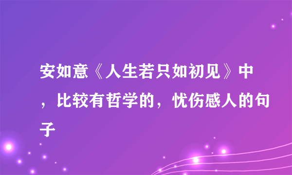 安如意《人生若只如初见》中，比较有哲学的，忧伤感人的句子