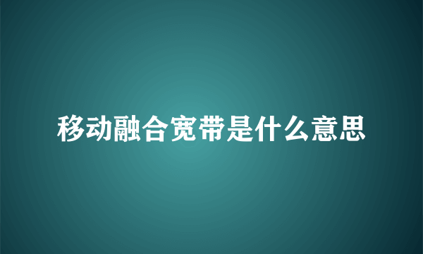 移动融合宽带是什么意思