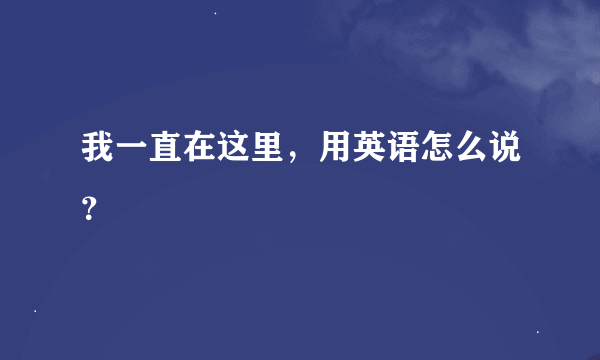 我一直在这里，用英语怎么说？