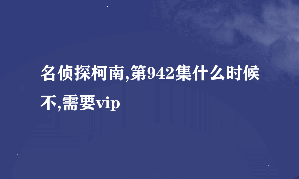 名侦探柯南,第942集什么时候不,需要vip