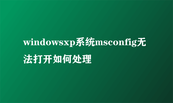 windowsxp系统msconfig无法打开如何处理