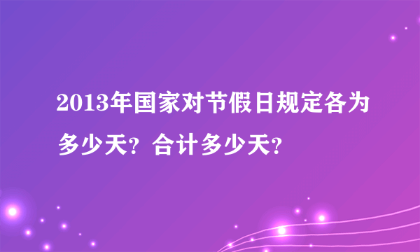 2013年国家对节假日规定各为多少天？合计多少天？