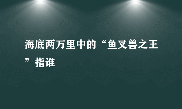 海底两万里中的“鱼叉兽之王”指谁