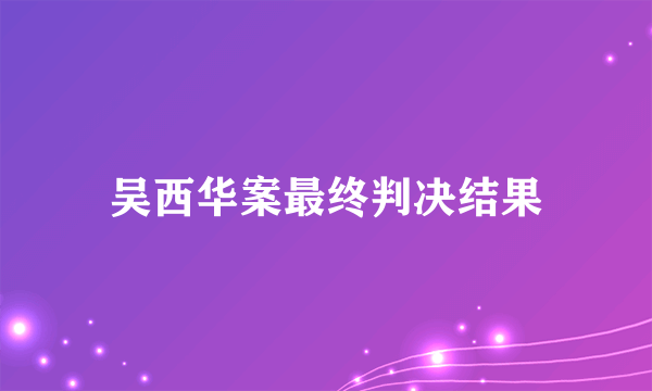 吴西华案最终判决结果