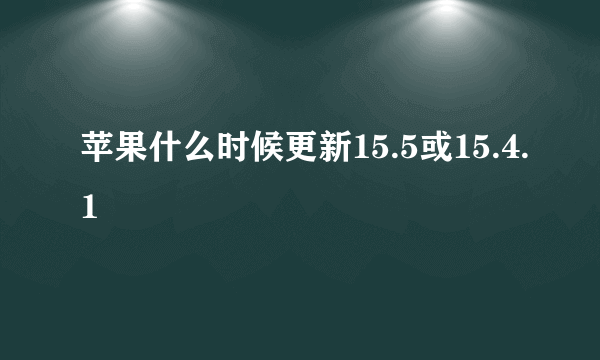 苹果什么时候更新15.5或15.4.1