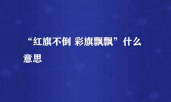 “红旗不倒 彩旗飘飘”什么意思