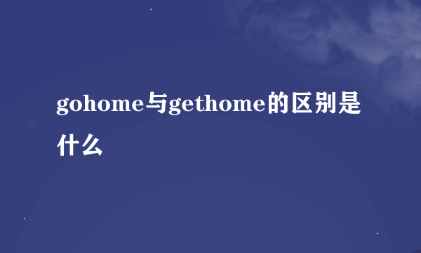 gohome与gethome的区别是什么