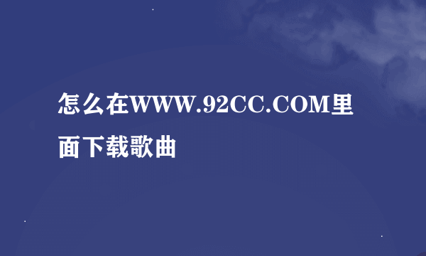 怎么在WWW.92CC.COM里面下载歌曲