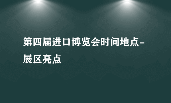 第四届进口博览会时间地点-展区亮点