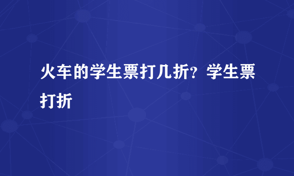 火车的学生票打几折？学生票打折