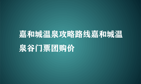 嘉和城温泉攻略路线嘉和城温泉谷门票团购价