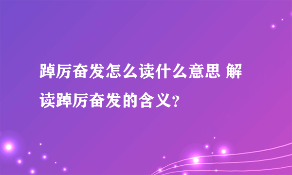 踔厉奋发怎么读什么意思 解读踔厉奋发的含义？