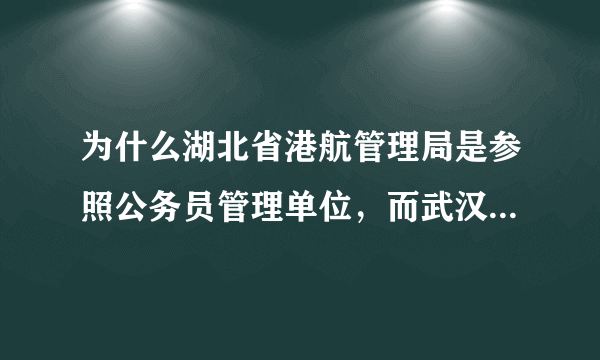 为什么湖北省港航管理局是参照公务员管理单位，而武汉市港航管理局却只是事业单位？