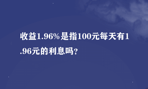 收益1.96%是指100元每天有1.96元的利息吗？