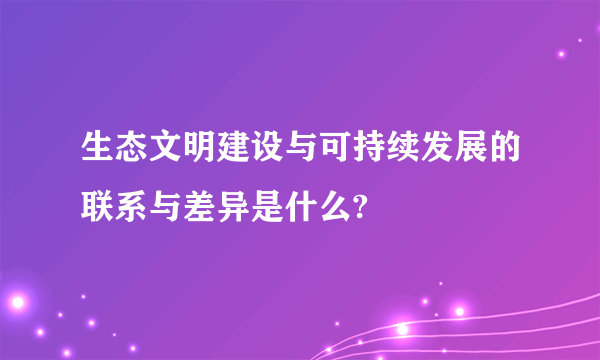 生态文明建设与可持续发展的联系与差异是什么?