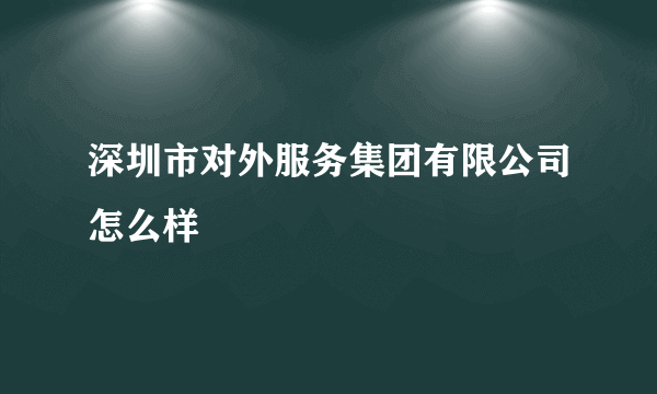 深圳市对外服务集团有限公司怎么样