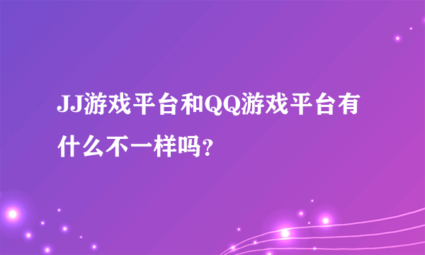 JJ游戏平台和QQ游戏平台有什么不一样吗？