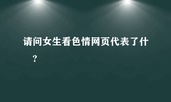 请问女生看色情网页代表了什麼?