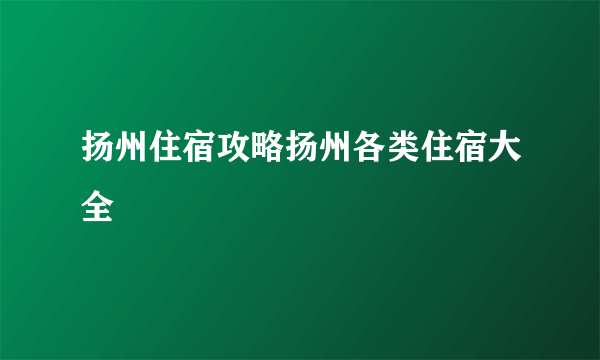 扬州住宿攻略扬州各类住宿大全