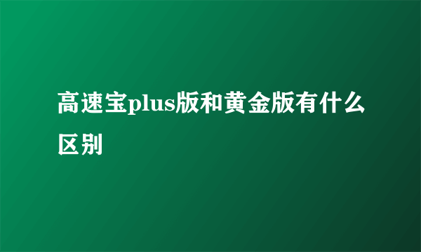 高速宝plus版和黄金版有什么区别