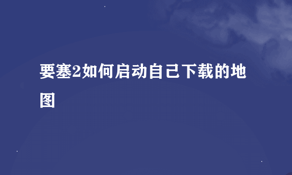 要塞2如何启动自己下载的地图