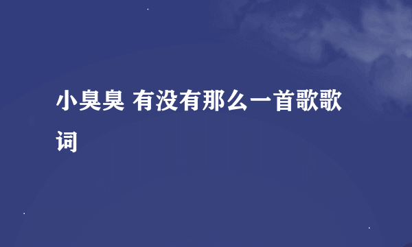 小臭臭 有没有那么一首歌歌词