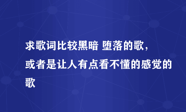 求歌词比较黑暗 堕落的歌，或者是让人有点看不懂的感觉的歌