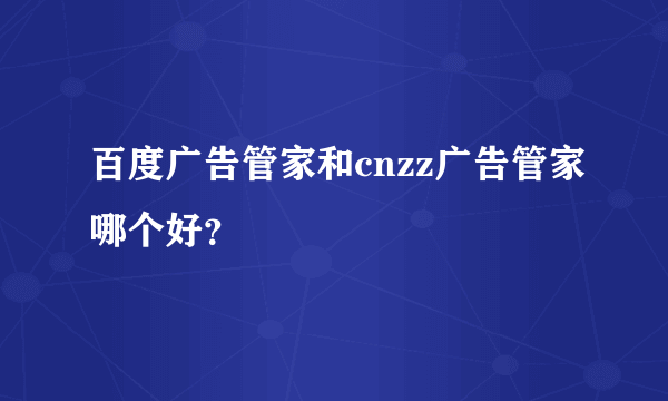 百度广告管家和cnzz广告管家哪个好？