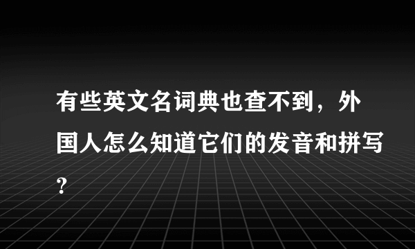 有些英文名词典也查不到，外国人怎么知道它们的发音和拼写？