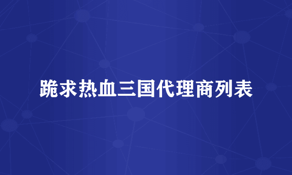 跪求热血三国代理商列表