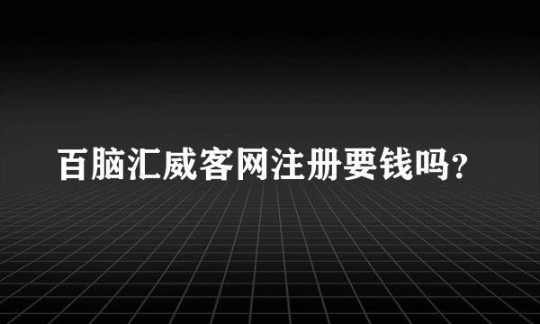 百脑汇威客网注册要钱吗？