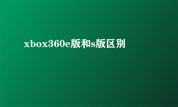 xbox360e版和s版区别