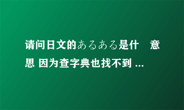 请问日文的あるある是什麼意思 因为查字典也找不到 例如 日本人のある