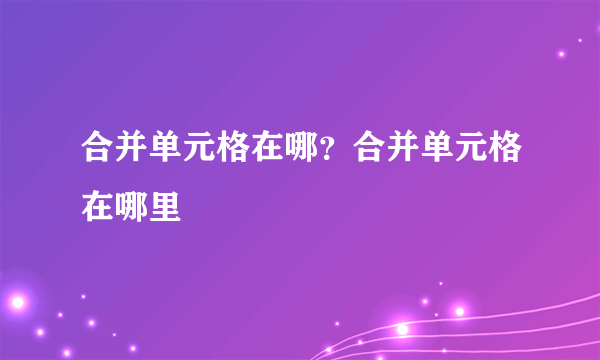 合并单元格在哪？合并单元格在哪里