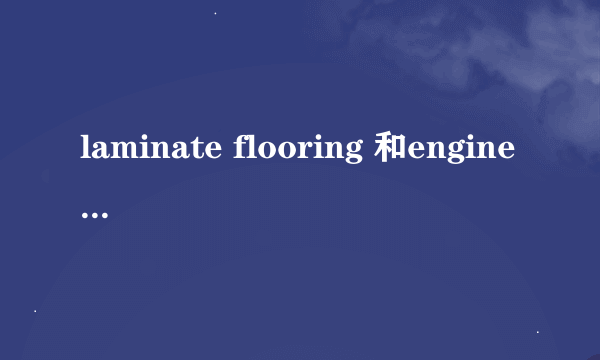 laminate flooring 和engineered flooring区别？