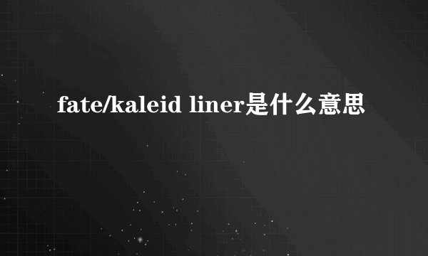 fate/kaleid liner是什么意思