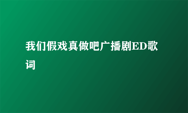 我们假戏真做吧广播剧ED歌词