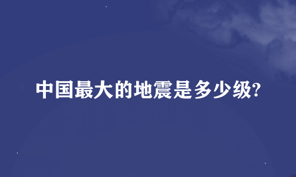 中国最大的地震是多少级?