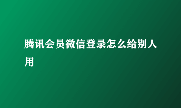 腾讯会员微信登录怎么给别人用