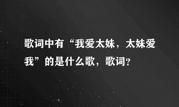 歌词中有“我爱太妹，太妹爱我”的是什么歌，歌词？