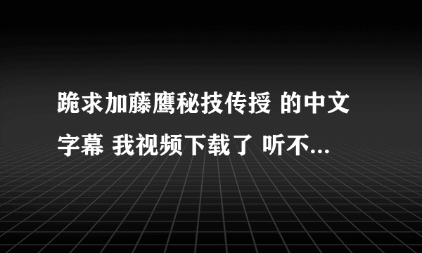 跪求加藤鹰秘技传授 的中文字幕 我视频下载了 听不懂啊 岛国语听不懂