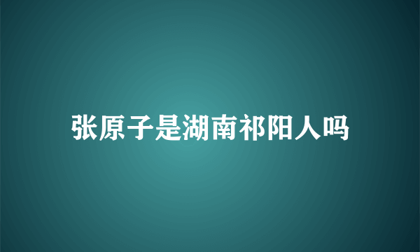 张原子是湖南祁阳人吗