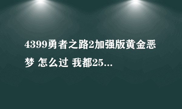 4399勇者之路2加强版黄金恶梦 怎么过 我都250级了 还拿好东西 打的都是0 他打我也是0