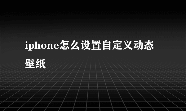 iphone怎么设置自定义动态壁纸