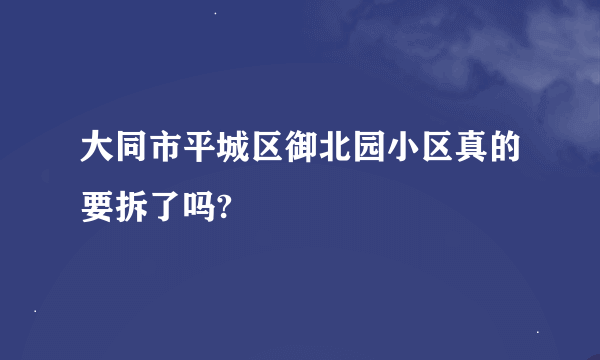 大同市平城区御北园小区真的要拆了吗?