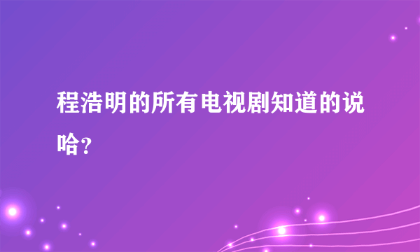 程浩明的所有电视剧知道的说哈？