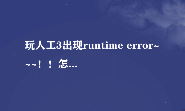 玩人工3出现runtime error~~~！！怎么办啊~拙计啊