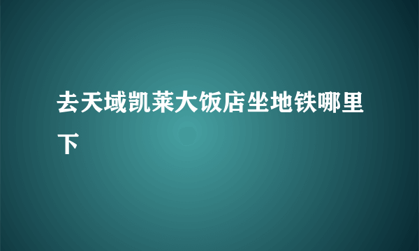 去天域凯莱大饭店坐地铁哪里下